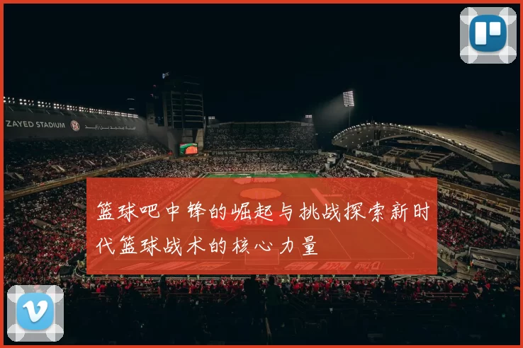 篮球吧中锋的崛起与挑战探索新时代篮球战术的核心力量