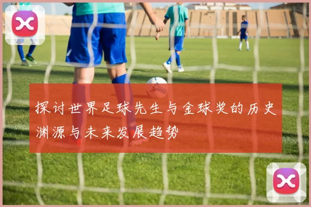 探讨世界足球先生与金球奖的历史渊源与未来发展趋势