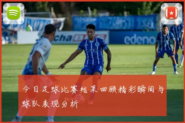 今日足球比赛结果回顾精彩瞬间与球队表现分析