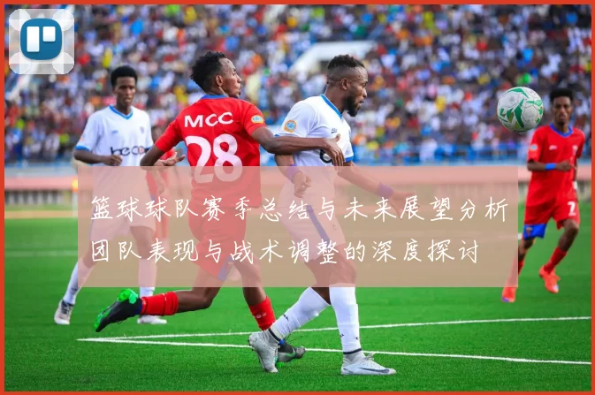 篮球球队赛季总结与未来展望分析团队表现与战术调整的深度探讨