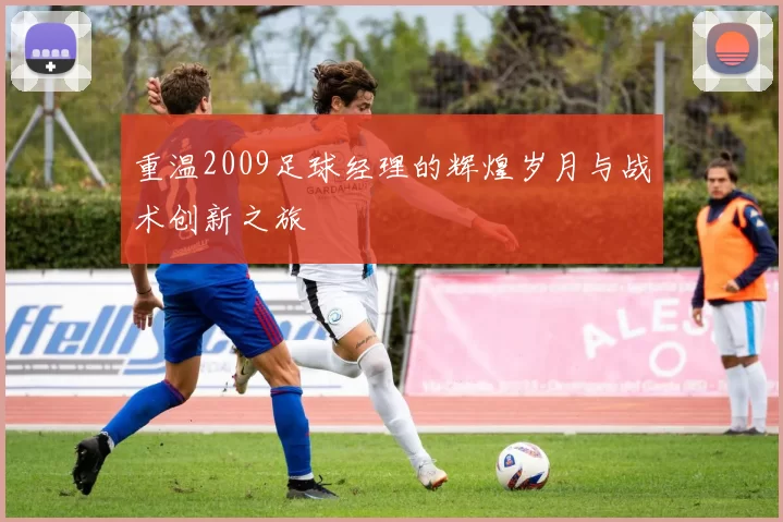 重温2009足球经理的辉煌岁月与战术创新之旅