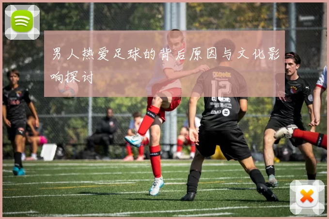 男人热爱足球的背后原因与文化影响探讨