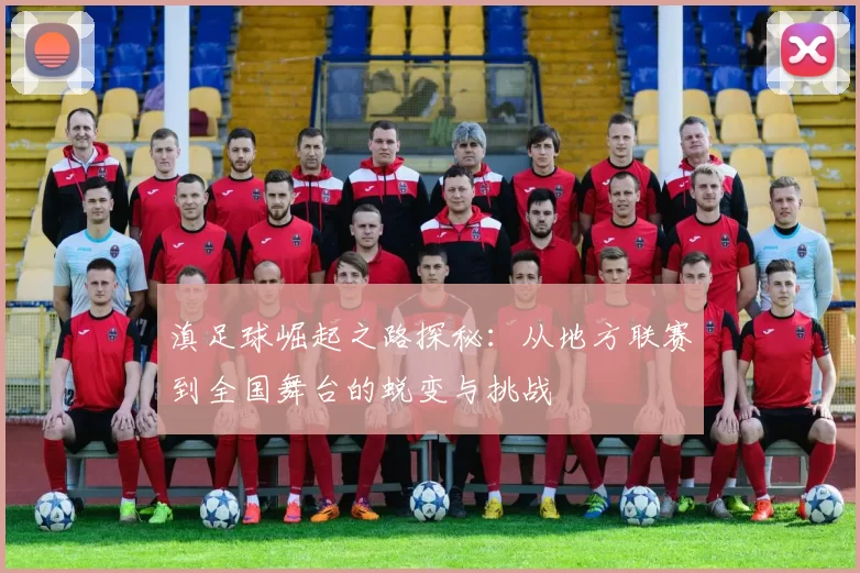 滇足球崛起之路探秘：从地方联赛到全国舞台的蜕变与挑战