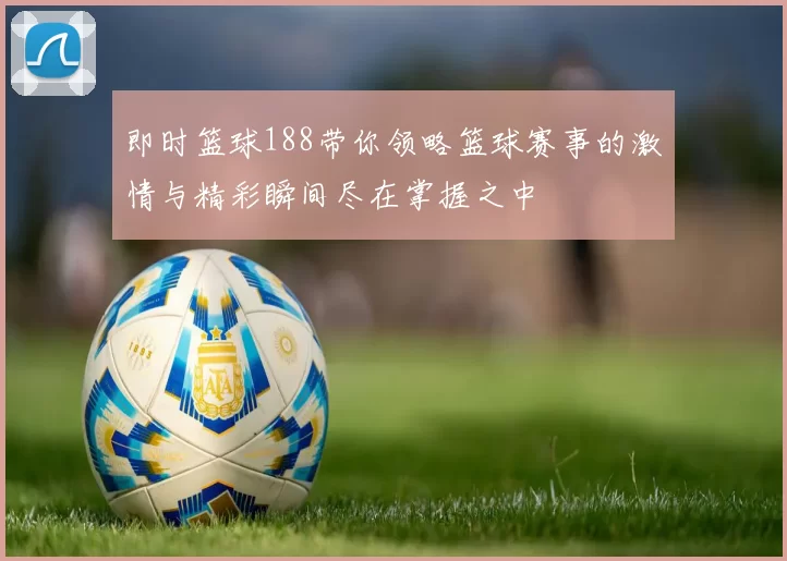 即时篮球188带你领略篮球赛事的激情与精彩瞬间尽在掌握之中