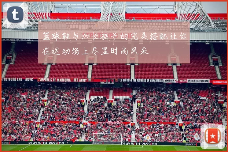 篮球鞋与加长裤子的完美搭配让你在运动场上尽显时尚风采