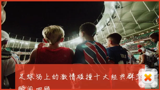 足球场上的激情碰撞十大经典群架瞬间回顾