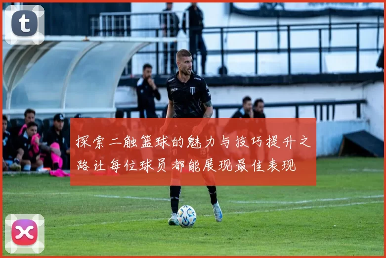 探索二触篮球的魅力与技巧提升之路让每位球员都能展现最佳表现